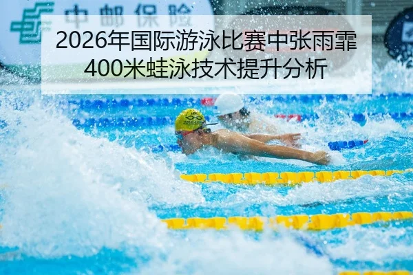 2026年国际游泳比赛中张雨霏400米蛙泳技术提升分析