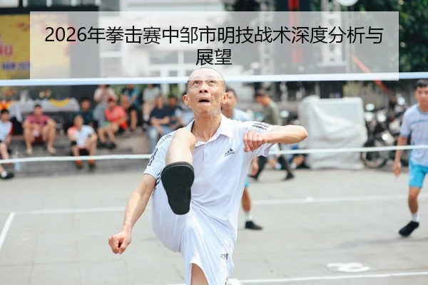 2026年拳击赛中邹市明技战术深度分析与展望