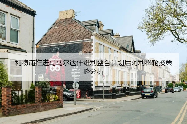 利物浦推进马马尔达什维利整合计划后阿利松轮换策略分析