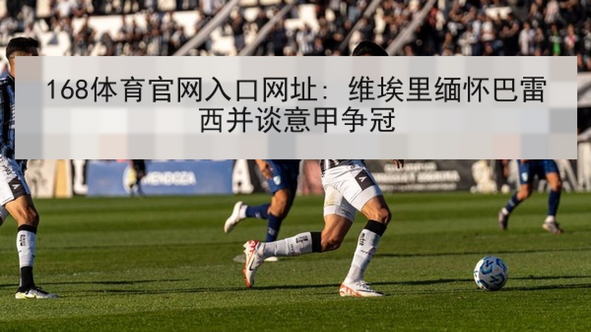 168体育官网入口网址: 维埃里缅怀巴雷西并谈意甲争冠