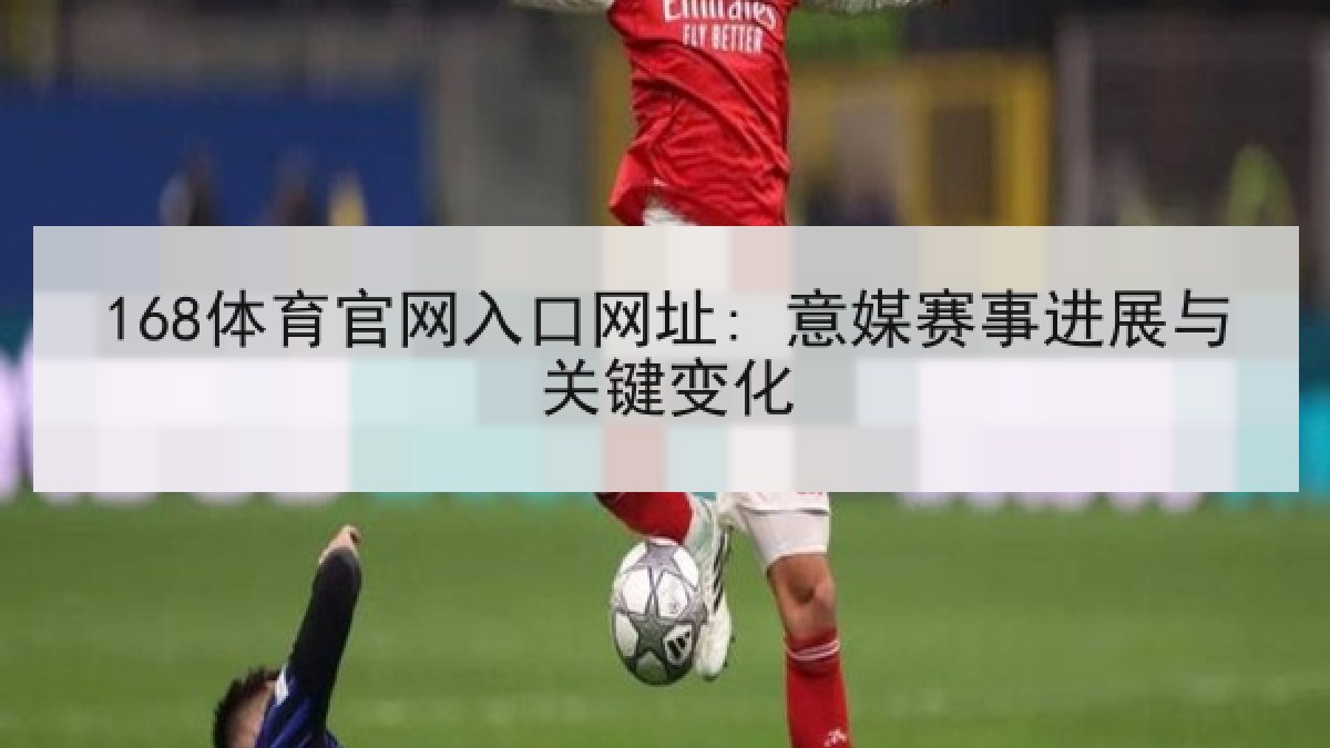 168体育官网入口网址: 意媒赛事进展与关键变化