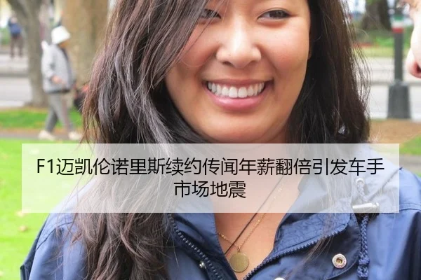 F1迈凯伦诺里斯续约传闻年薪翻倍引发车手市场地震