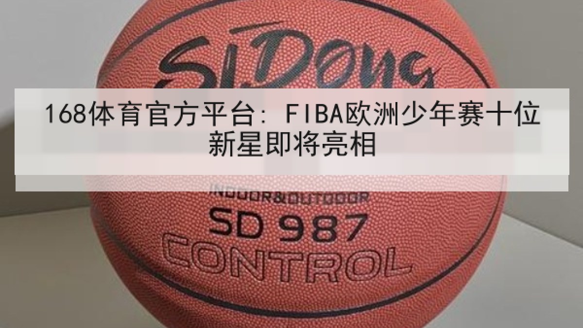 168体育官方平台: FIBA欧洲少年赛十位新星即将亮相