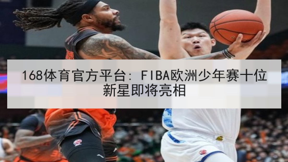 168体育官方平台: FIBA欧洲少年赛十位新星即将亮相