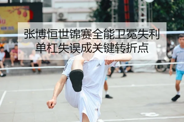 张博恒世锦赛全能卫冕失利 单杠失误成关键转折点