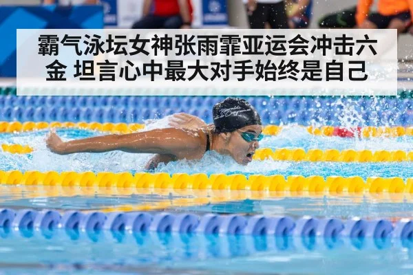 霸气泳坛女神张雨霏亚运会冲击六金 坦言心中最大对手始终是自己