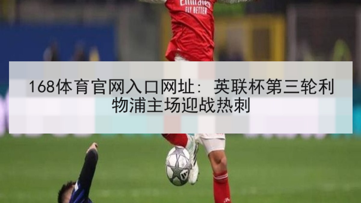 168体育官网入口网址: 英联杯第三轮利物浦主场迎战热刺
