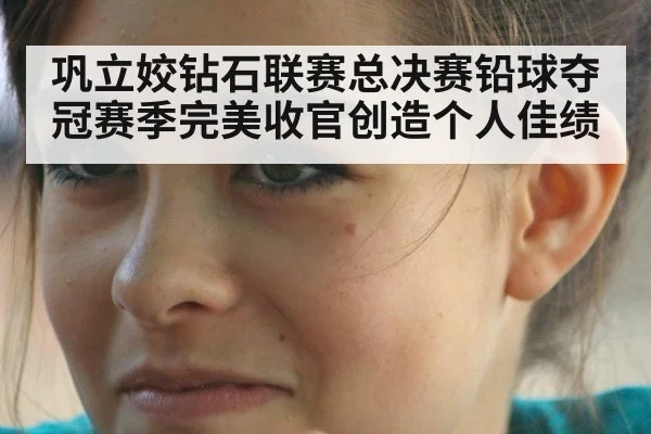 巩立姣钻石联赛总决赛铅球夺冠赛季完美收官创造个人佳绩